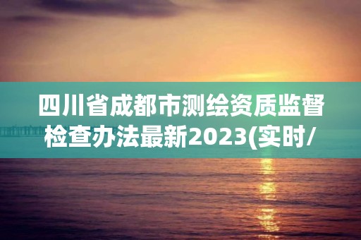 四川省成都市測繪資質監督檢查辦法最新2023(實時/更新中)