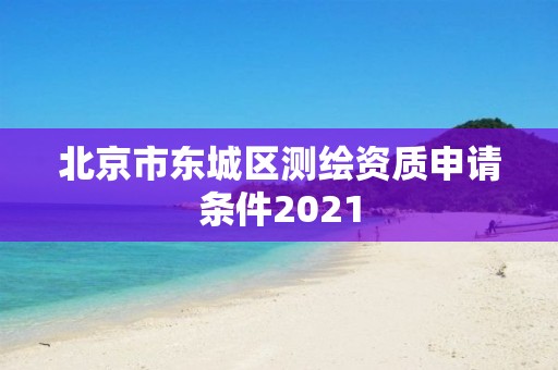 北京市東城區測繪資質申請條件2021