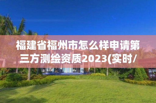 福建省福州市怎么樣申請第三方測繪資質2023(實時/更新中)