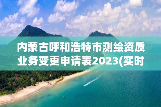 內蒙古呼和浩特市測繪資質業務變更申請表2023(實時/更新中)