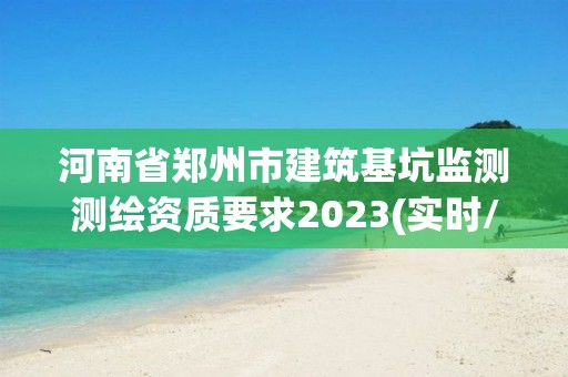 河南省鄭州市建筑基坑監(jiān)測(cè)測(cè)繪資質(zhì)要求2023(實(shí)時(shí)/更新中)