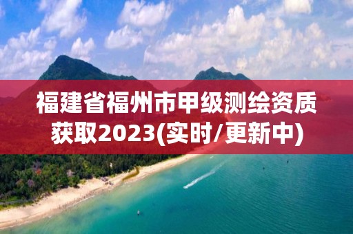 福建省福州市甲級測繪資質獲取2023(實時/更新中)