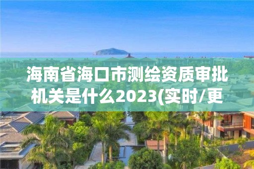 海南省海口市測繪資質審批機關是什么2023(實時/更新中)