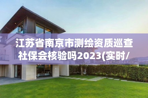 江蘇省南京市測繪資質巡查社保會核驗嗎2023(實時/更新中)