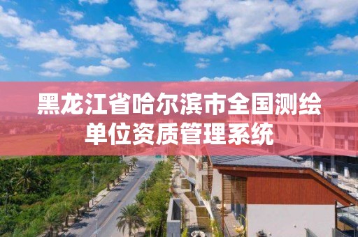 黑龍江省哈爾濱市全國測繪單位資質管理系統