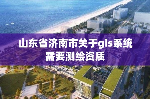 山東省濟南市關于gis系統需要測繪資質