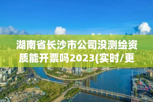 湖南省長沙市公司沒測繪資質(zhì)能開票嗎2023(實(shí)時/更新中)