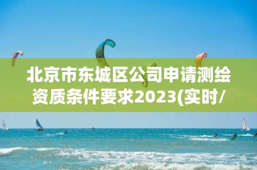 北京市東城區(qū)公司申請(qǐng)測(cè)繪資質(zhì)條件要求2023(實(shí)時(shí)/更新中)