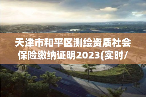 天津市和平區(qū)測繪資質(zhì)社會保險繳納證明2023(實時/更新中)