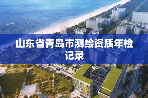 山東省青島市測繪資質(zhì)年檢記錄