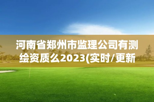 河南省鄭州市監(jiān)理公司有測繪資質(zhì)么2023(實時/更新中)