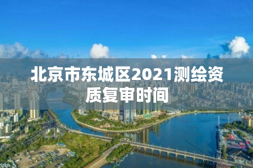 北京市東城區2021測繪資質復審時間