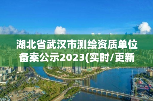 湖北省武漢市測繪資質單位備案公示2023(實時/更新中)