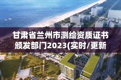 甘肅省蘭州市測繪資質證書頒發(fā)部門2023(實時/更新中)