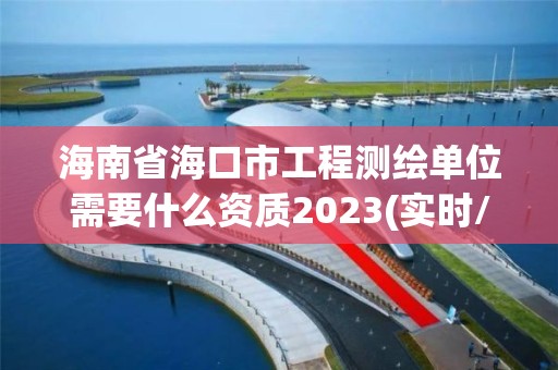 海南省海口市工程測(cè)繪單位需要什么資質(zhì)2023(實(shí)時(shí)/更新中)