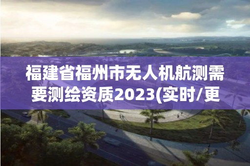 福建省福州市無人機航測需要測繪資質2023(實時/更新中)