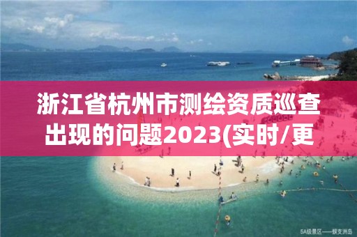 浙江省杭州市測(cè)繪資質(zhì)巡查出現(xiàn)的問(wèn)題2023(實(shí)時(shí)/更新中)