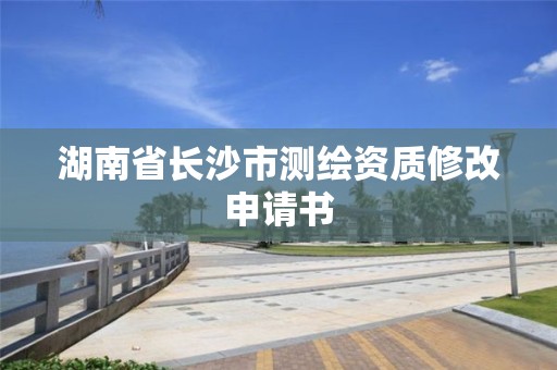 湖南省長沙市測繪資質修改申請書