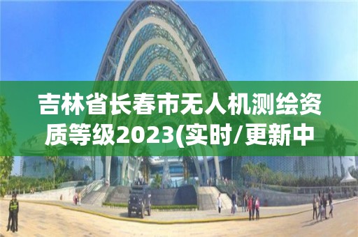 吉林省長(zhǎng)春市無(wú)人機(jī)測(cè)繪資質(zhì)等級(jí)2023(實(shí)時(shí)/更新中)