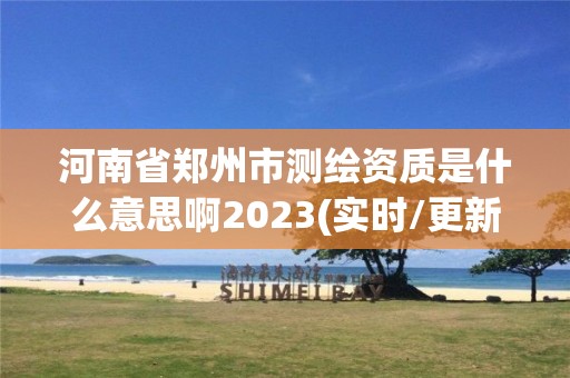 河南省鄭州市測繪資質是什么意思啊2023(實時/更新中)