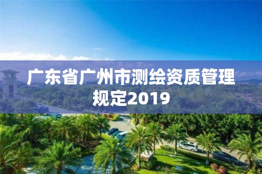 廣東省廣州市測(cè)繪資質(zhì)管理規(guī)定2019