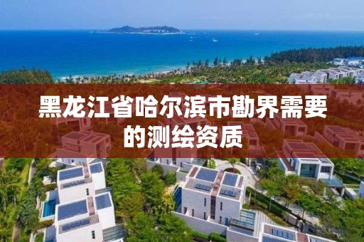 黑龍江省哈爾濱市勘界需要的測繪資質