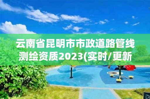 云南省昆明市市政道路管線測繪資質2023(實時/更新中)