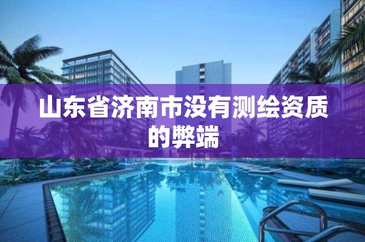 山東省濟南市沒有測繪資質的弊端