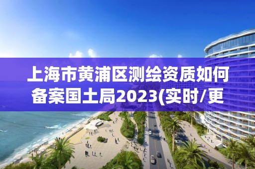 上海市黃浦區(qū)測繪資質(zhì)如何備案國土局2023(實時/更新中)