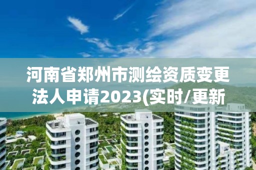 河南省鄭州市測繪資質變更法人申請2023(實時/更新中)