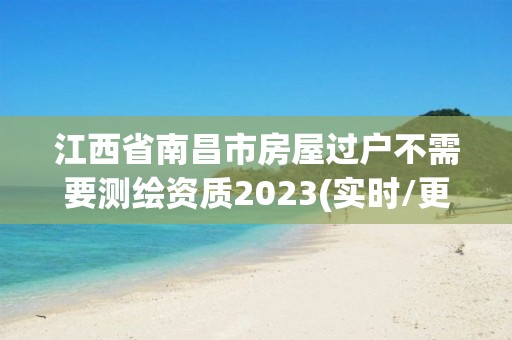 江西省南昌市房屋過戶不需要測繪資質2023(實時/更新中)