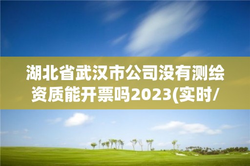 湖北省武漢市公司沒有測繪資質能開票嗎2023(實時/更新中)