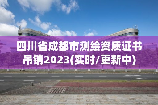 四川省成都市測繪資質(zhì)證書吊銷2023(實時/更新中)