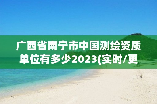 廣西省南寧市中國測繪資質單位有多少2023(實時/更新中)