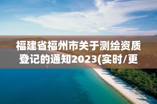 福建省福州市關(guān)于測繪資質(zhì)登記的通知2023(實時/更新中)