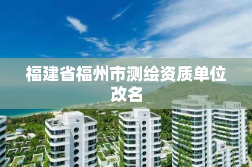 福建省福州市測繪資質單位改名