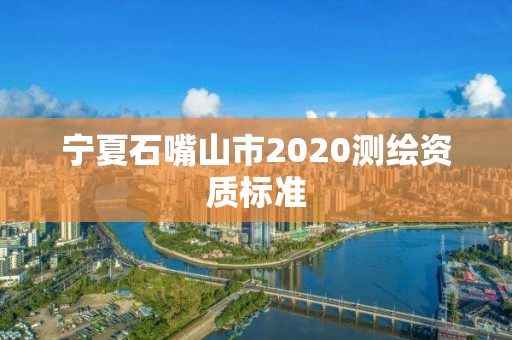 寧夏石嘴山市2020測繪資質標準