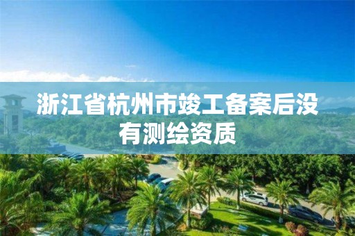 浙江省杭州市竣工備案后沒有測繪資質