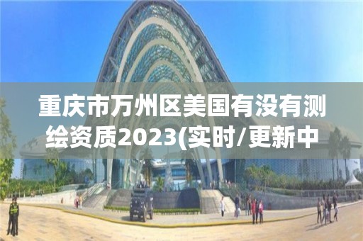 重慶市萬州區美國有沒有測繪資質2023(實時/更新中)