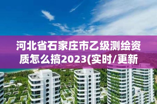 河北省石家莊市乙級測繪資質怎么搞2023(實時/更新中)