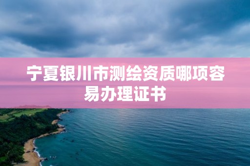 寧夏銀川市測繪資質哪項容易辦理證書