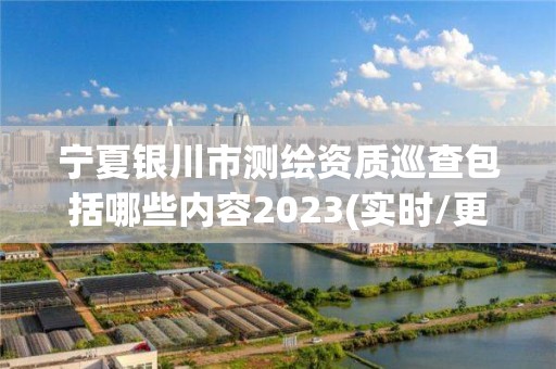 寧夏銀川市測(cè)繪資質(zhì)巡查包括哪些內(nèi)容2023(實(shí)時(shí)/更新中)