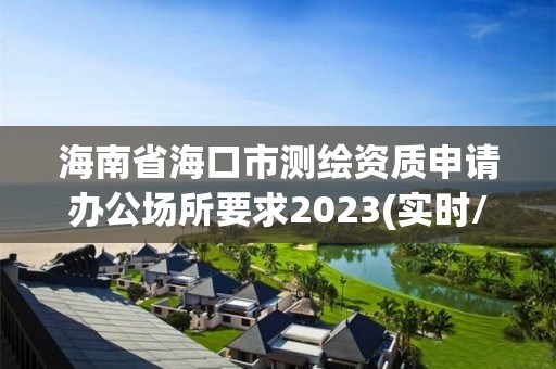 海南省海口市測繪資質(zhì)申請辦公場所要求2023(實時/更新中)