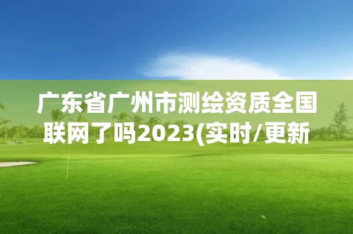 廣東省廣州市測繪資質(zhì)全國聯(lián)網(wǎng)了嗎2023(實(shí)時(shí)/更新中)