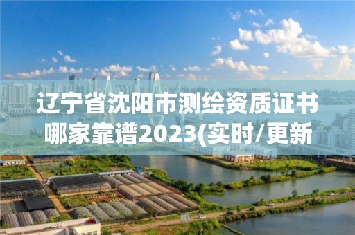 遼寧省沈陽市測繪資質證書哪家靠譜2023(實時/更新中)