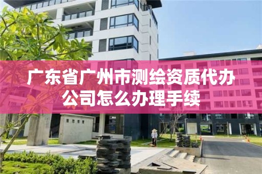 廣東省廣州市測繪資質(zhì)代辦公司怎么辦理手續(xù)