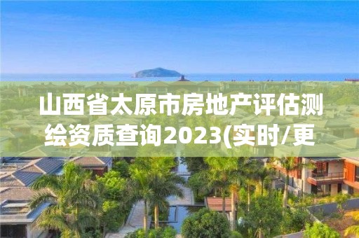 山西省太原市房地產評估測繪資質查詢2023(實時/更新中)