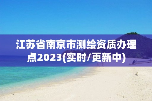 江蘇省南京市測繪資質辦理點2023(實時/更新中)