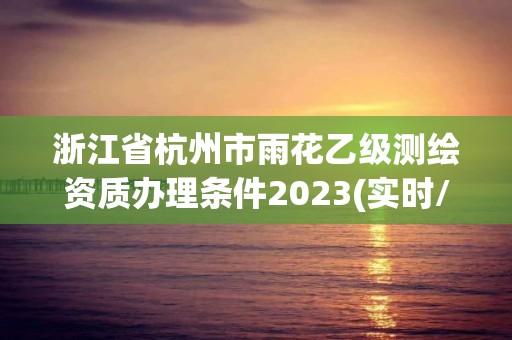 浙江省杭州市雨花乙級測繪資質辦理條件2023(實時/更新中)