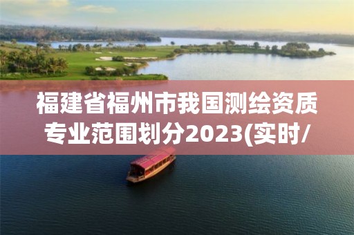 福建省福州市我國測繪資質專業范圍劃分2023(實時/更新中)